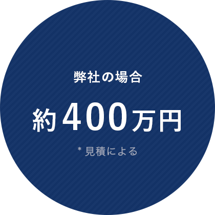 弊社の場合 約400万円 ※見積による